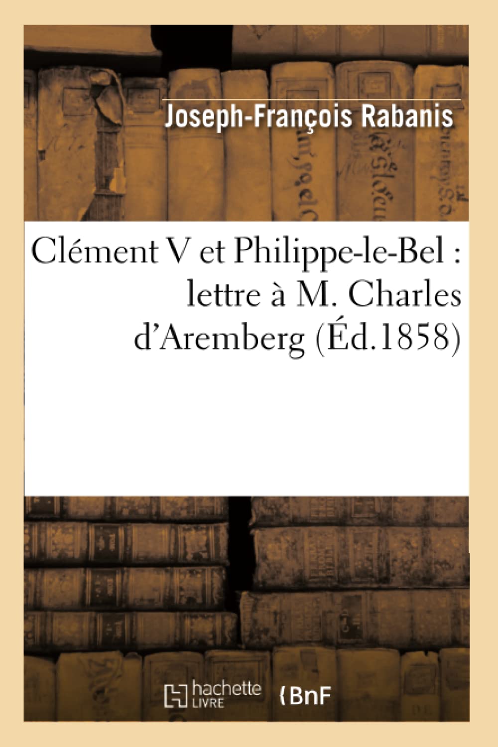 Clment V Et PhilippeLeBel: Lettre  M. Charles d'Aremberg (d.1858) (Histoire) (French Edition),Used