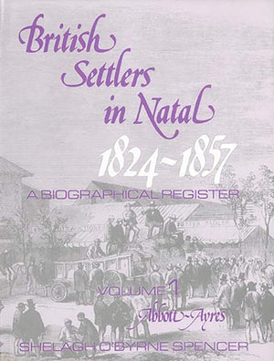 British Settlers in Natal, 18241857: A Biographical Register, Vol. 1: AbbottAyres,New