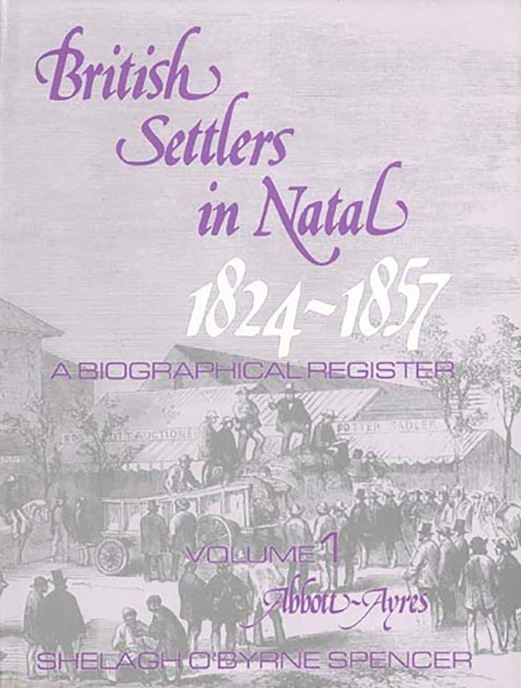 British Settlers in Natal, 18241857: A Biographical Register, Vol. 1: AbbottAyres,New