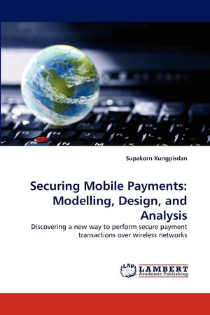 Securing Mobile Payments: Modelling, Design, and Analysis: Discovering a new way to perform secure payment transactions over wir,Used