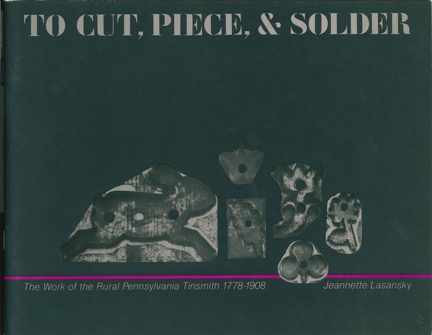 To Cut, Piece, and Solder: The Work of the Pennsylvania Rural Tinsmith, 17781908,New