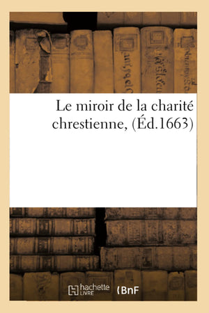 Le Miroir De La Charit Chrestienne, (D.1663) (Religion) (French Edition),New