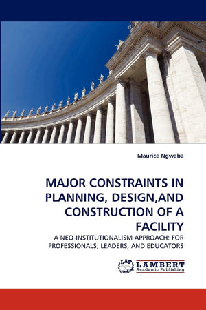 MAJOR CONSTRAINTS IN PLANNING, DESIGN,AND CONSTRUCTION OF A FACILITY: A NEOINSTITUTIONALISM APPROACH: FOR PROFESSIONALS, LEADER,Used