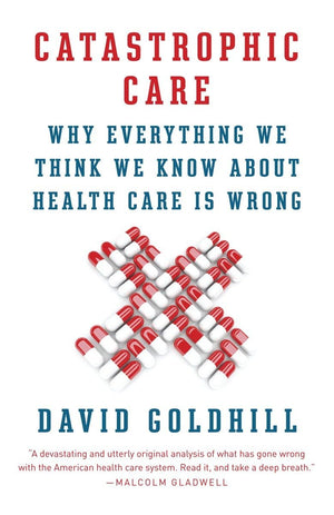 Catastrophic Care: Why Everything We Think We Know about Health Care Is Wrong,Used
