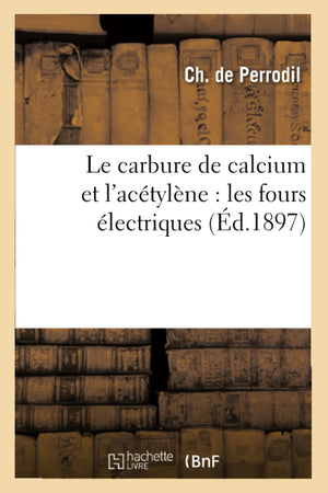 Le Carbure De Calcium Et L'Actylne: Les Fours Lectriques (D.1897) (Savoirs Et Traditions) (French Edition),New