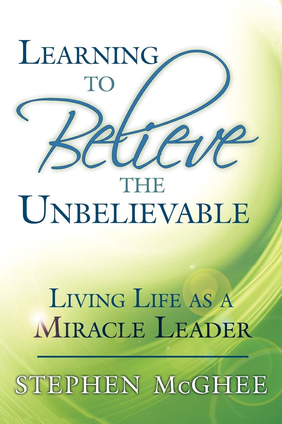 Learning to Believe the Unbelievable: Living Life as a Miracle Leader,Used