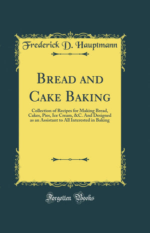 Bread and Cake Baking: Collection of Recipes for Making Bread, Cakes, Pies, Ice Cream, &C. And Designed as an Assistant to All I,Used