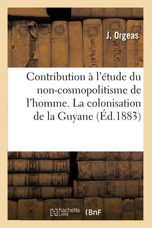 Contribution  L'Tude Du Noncosmopolitisme De L'Homme. La Colonisation De La Guyane (D.1883) (Histoire) (French Edition),New