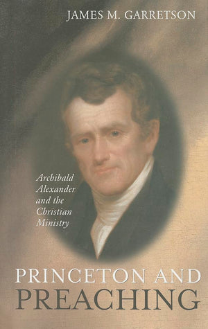 Princeton and Preaching: Archibald Alexander and the Christiain Ministry,Used