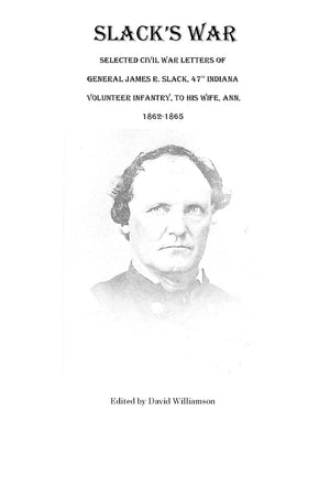 Slack'S War: Selected Civil War Letters Of General James R. Slack, 47Th Indiana Volunteer Infantry, To His Wife, Ann, 18621865