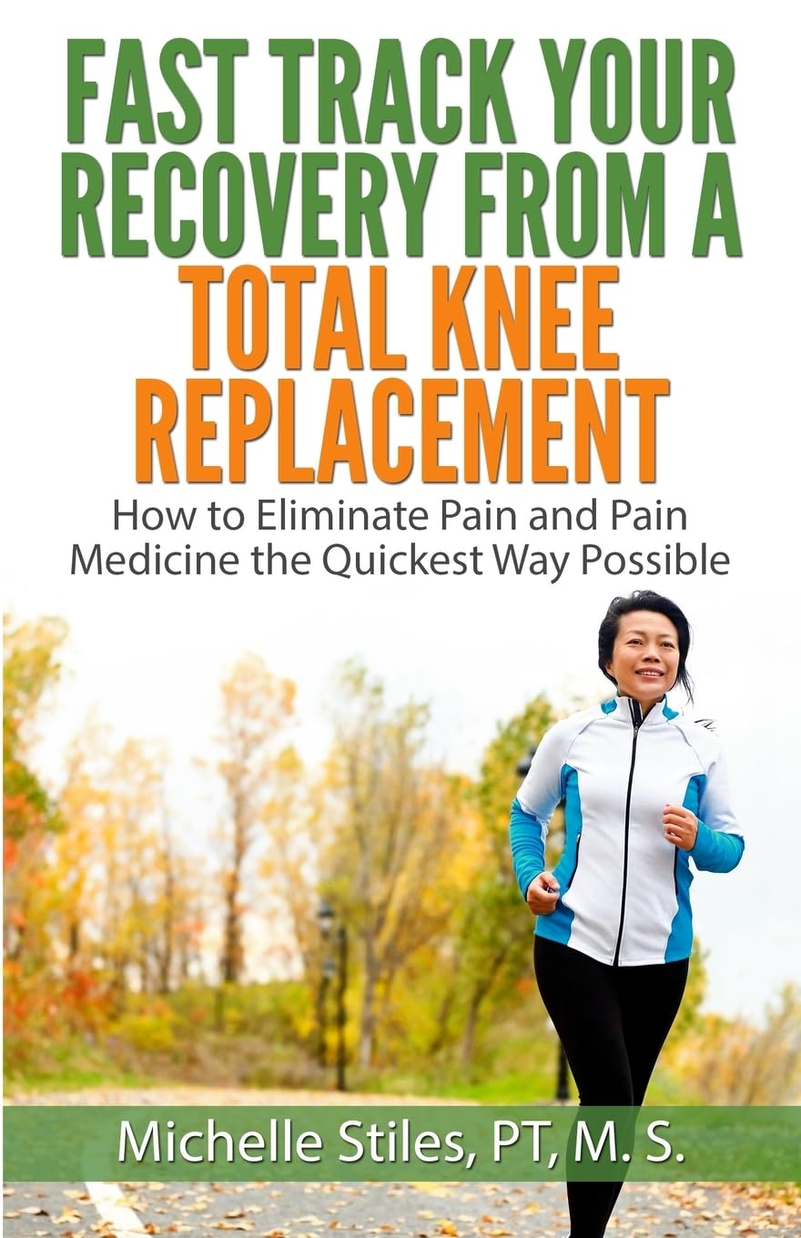 Fast Track Your Recovery From A Total Knee Replacement:: How to Eliminate Pain And Pain Medicine The Quickest Way Possible,New