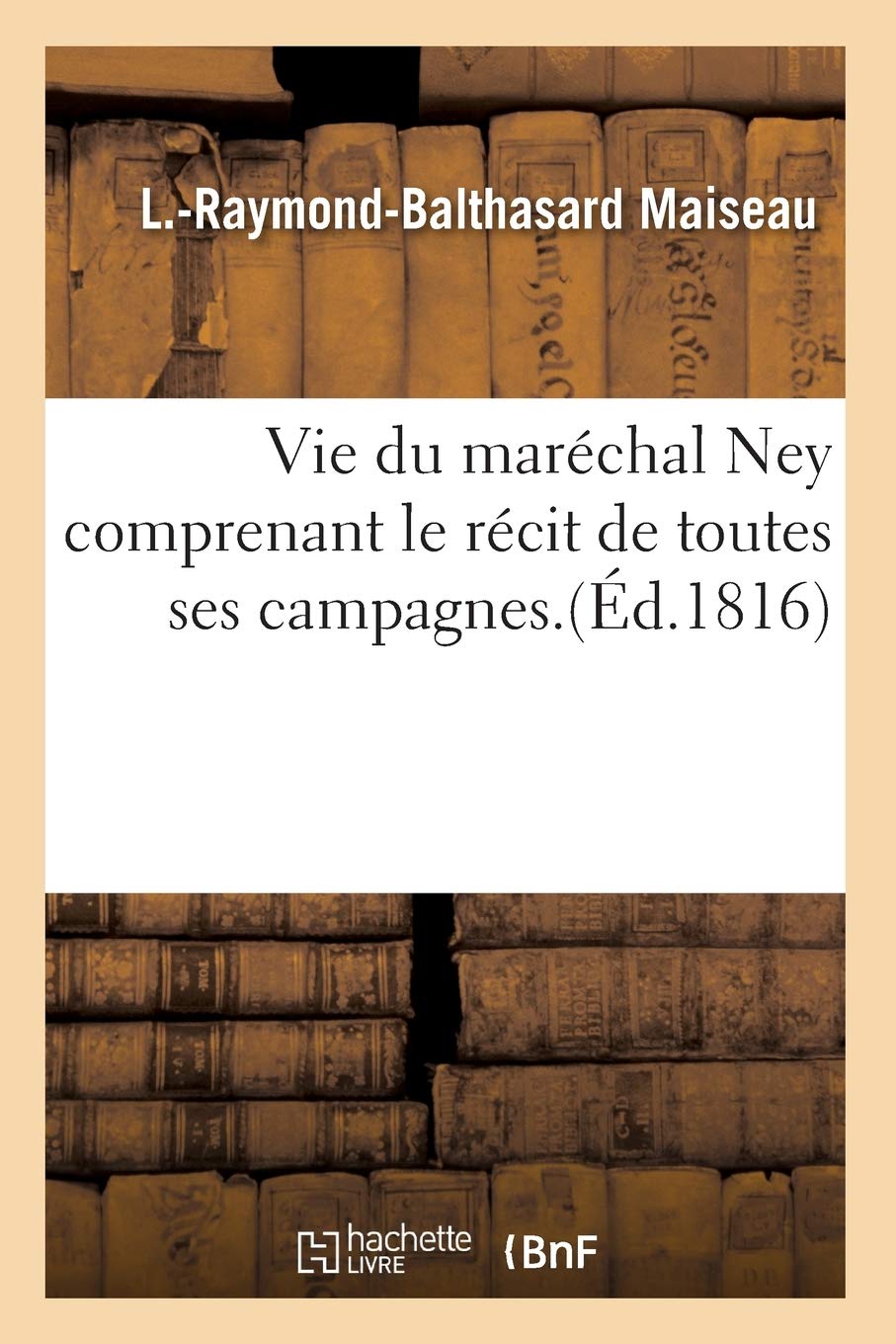 Vie Du Marchal Ney, Comprenant Le Rcit De Toutes Ses Campagnes (D.1816) (Histoire) (French Edition),New