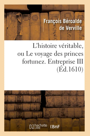 L'Histoire Vritable, Ou Le Voyage Des Princes Fortunez. Entreprise Iii (D.1610) (Litterature) (French Edition),New