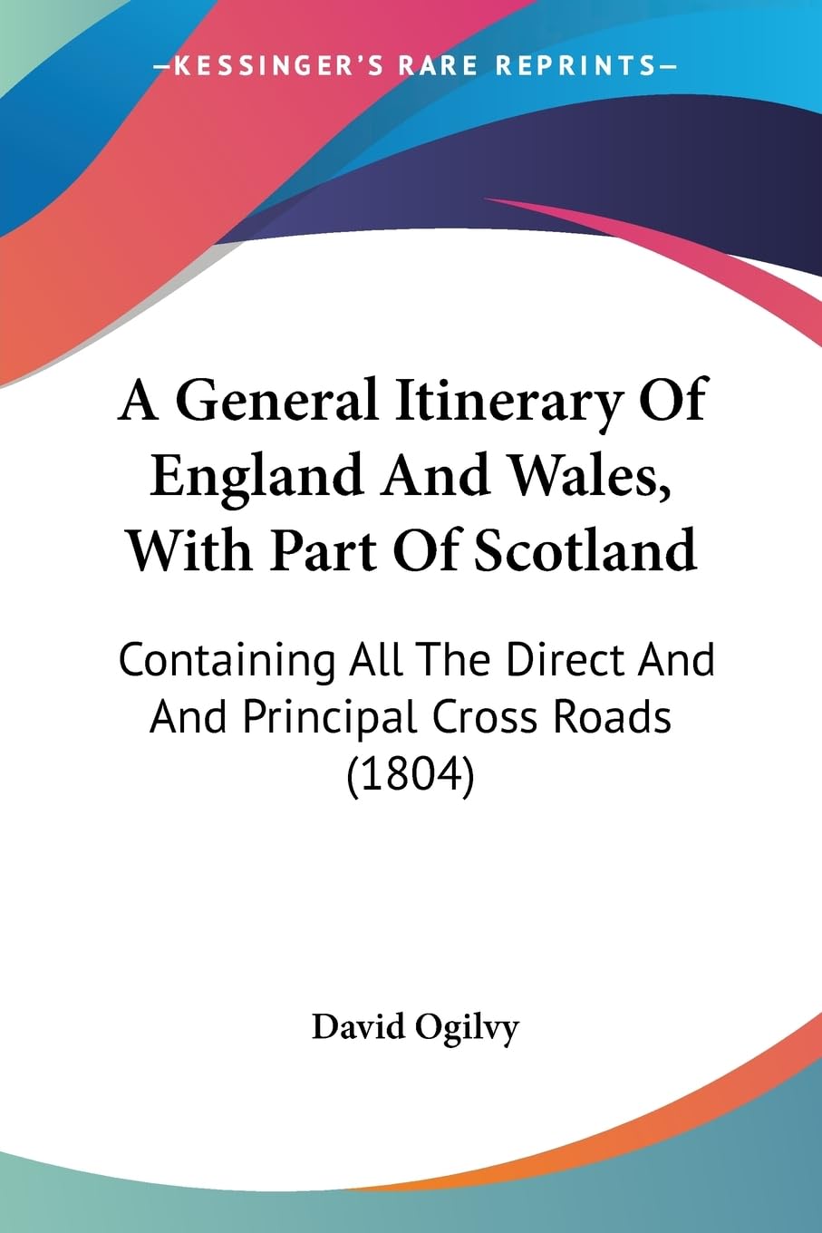 A General Itinerary Of England And Wales, With Part Of Scotland: Containing All The Direct And And Principal Cross Roads (1804),New