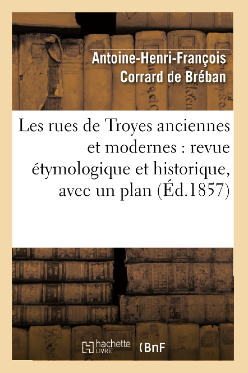 Les Rues De Troyes Anciennes Et Modernes: Revue Tymologique Et Historique, Avec Un Plan (D.1857) (Histoire) (French Edition),New