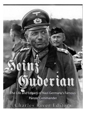 Heinz Guderian: The Life And Legacy Of Nazi Germanys Famous Panzer Commander