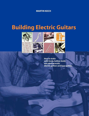 Building Electric Guitars: How To Make Solidbody, Hollowbody And Semiacoustic Electric Guitars And Bass Guitars
