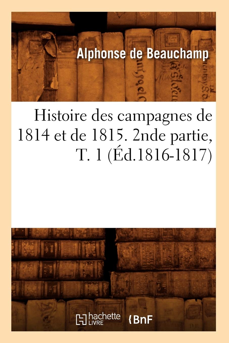 Histoire Des Campagnes De 1814 Et De 1815. 2Nde Partie, T. 1 (D.18161817) (French Edition),New