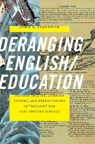 Deranging English/Education: Teacher Inquiry, Literary Studies, And Hybrid Visions Of 'English' For 21St Century Schools,New