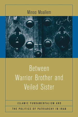 Between Warrior Brother And Veiled Sister: Islamic Fundamentalism And The Politics Of Patriarchy In Iran