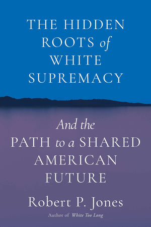 The Hidden Roots of White Supremacy: and the Path to a Shared American Future
