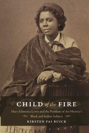Child Of The Fire: Mary Edmonia Lewis And The Problem Of Art History'S Black And Indian Subject,New
