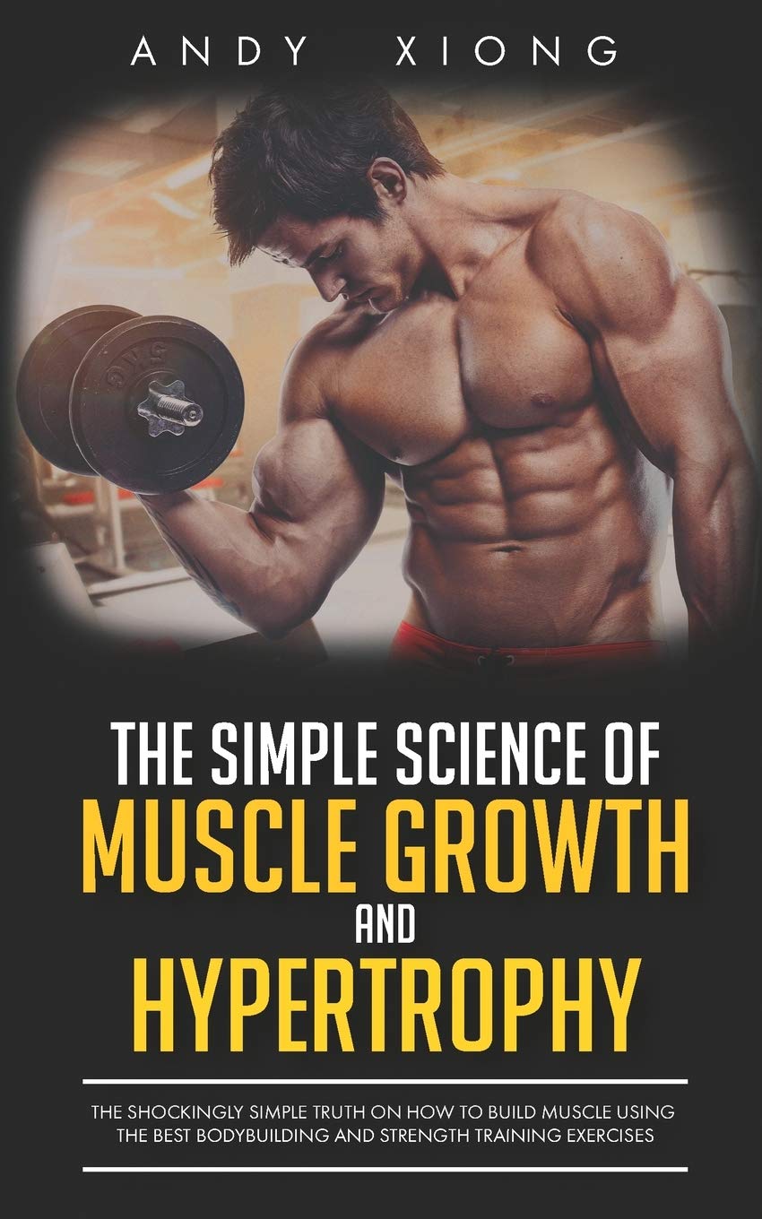 The Simple Science of Muscle Growth and Hypertrophy: The Shockingly Simple Truth on How to Build Muscle using the Best Bodybuild,Used