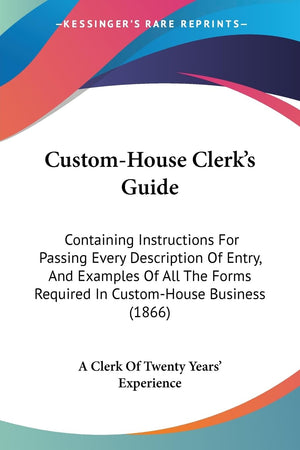 Customhouse Clerk'S Guide: Containing Instructions For Passing Every Description Of Entry, And Examples Of All The Forms Requir,New