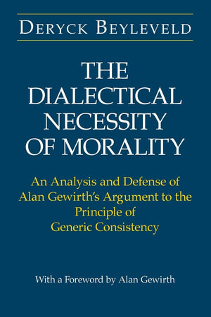 The Dialectical Necessity of Morality: An Analysis and Defense of Alan Gewirth's Argument to the Principle of Generic Consistenc,New