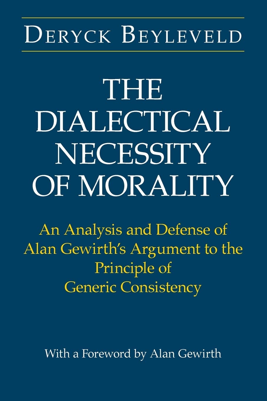 The Dialectical Necessity of Morality: An Analysis and Defense of Alan Gewirth's Argument to the Principle of Generic Consistenc,New