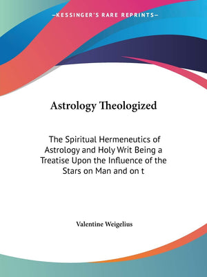 Astrology Theologized: The Spiritual Hermeneutics Of Astrology And Holy Writ Being A Treatise Upon The Influence Of The Stars On