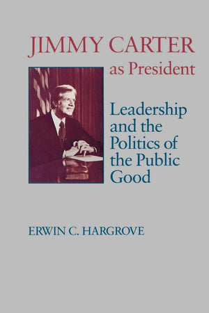 Jimmy Carter As President: Leadership And The Politics Of The Public Good (Miller Center Series On The American Presidency)