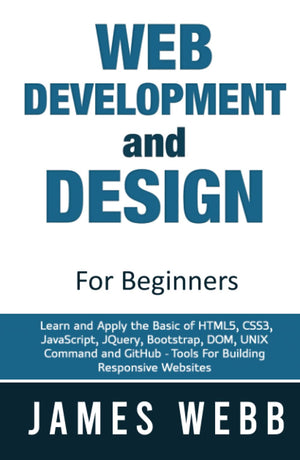 Web Development And Design For Beginners: Learn And Apply The Basic Of Html5, Css3, Javascript, Jquery, Bootstrap, Dom, Unix Com-new