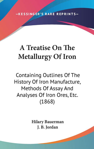 A Treatise On The Metallurgy Of Iron: Containing Outlines Of The History Of Iron Manufacture, Methods Of Assay And Analyses Of I,New