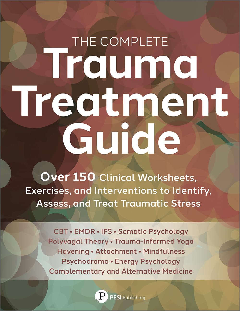 The Complete Trauma Treatment Guide: Over 150 Clinical Worksheets, Exercises, and Interventions to Identify, Assess, and Treat T