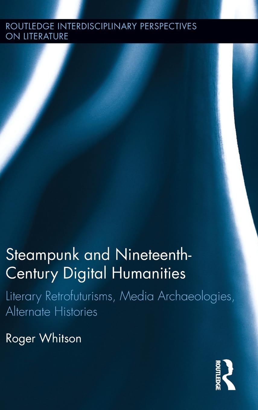 Steampunk and NineteenthCentury Digital Humanities: Literary Retrofuturisms, Media Archaeologies, Alternate Histories (Routledg,Used