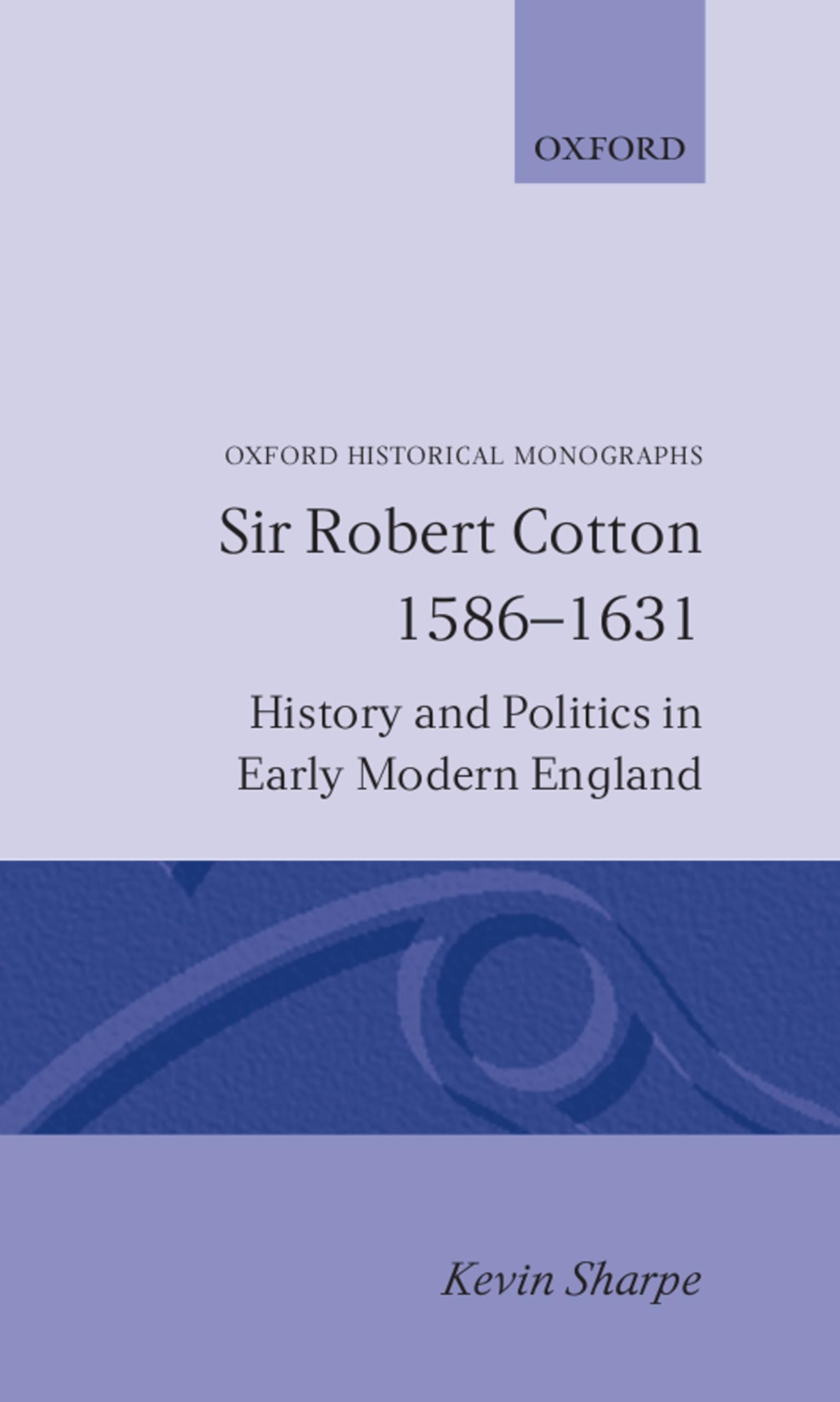 Sir Robert Cotton, 15861631: History And Politics In Early Modern England (Oxford Historical Monographs)