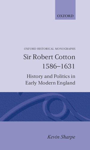 Sir Robert Cotton, 15861631: History And Politics In Early Modern England (Oxford Historical Monographs)