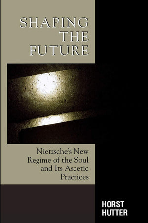 Shaping the Future: Nietzsche's New Regime of the Soul and Its Ascetic Practices,Used