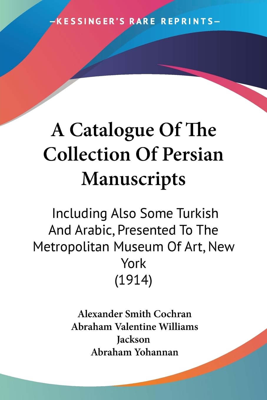A Catalogue Of The Collection Of Persian Manuscripts: Including Also Some Turkish And Arabic, Presented To The Metropolitan Muse,New