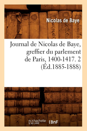 Journal De Nicolas De Baye, Greffier Du Parlement De Paris, 14001417. 2 (D.18851888) (Histoire) (French Edition),New