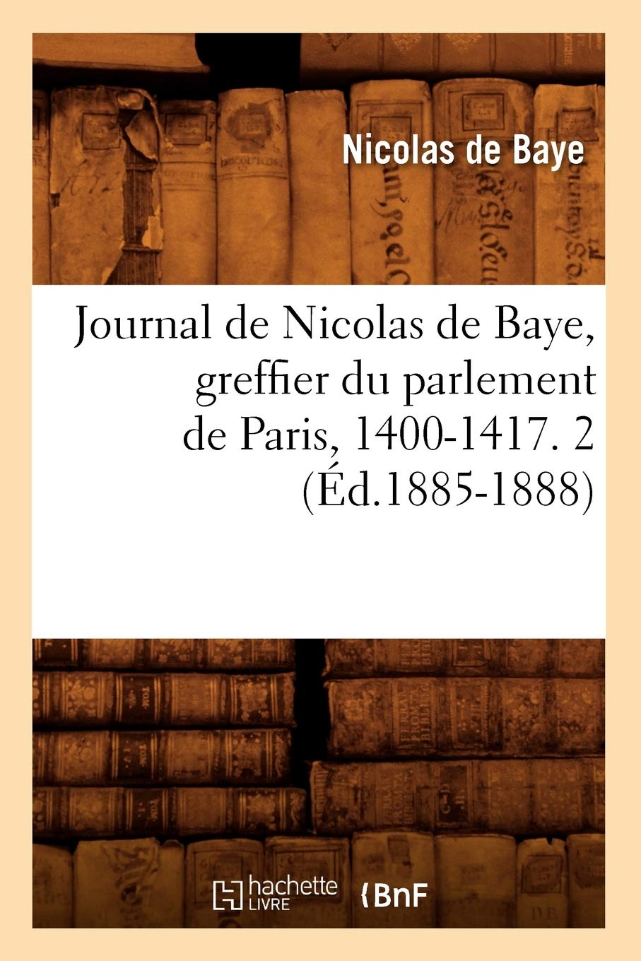 Journal De Nicolas De Baye, Greffier Du Parlement De Paris, 14001417. 2 (D.18851888) (Histoire) (French Edition),New