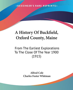 A History Of Buckfield, Oxford County, Maine: From The Earliest Explorations To The Close Of The Year 1900 (1915),New