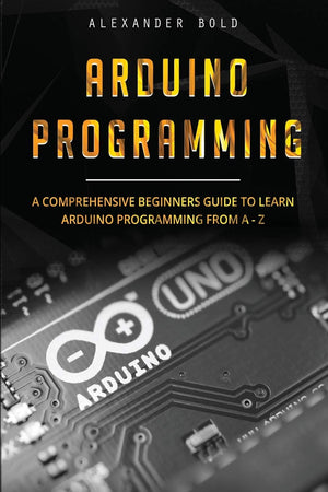Arduino Programming: A Comprehensive Beginner'S Guide To Learn Arduino Programming From Az