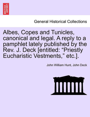 Albes, Copes and Tunicles, Canonical and Legal. a Reply to a Pamphlet Lately Published by the Rev. J. Deck [entitled: Priestly E,Used