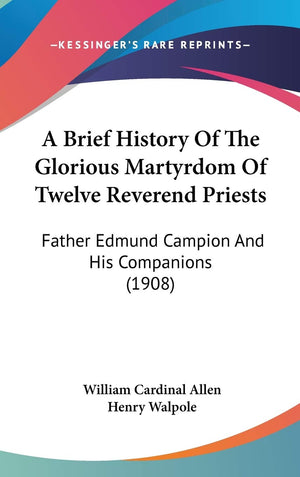 A Brief History Of The Glorious Martyrdom Of Twelve Reverend Priests: Father Edmund Campion And His Companions (1908),New