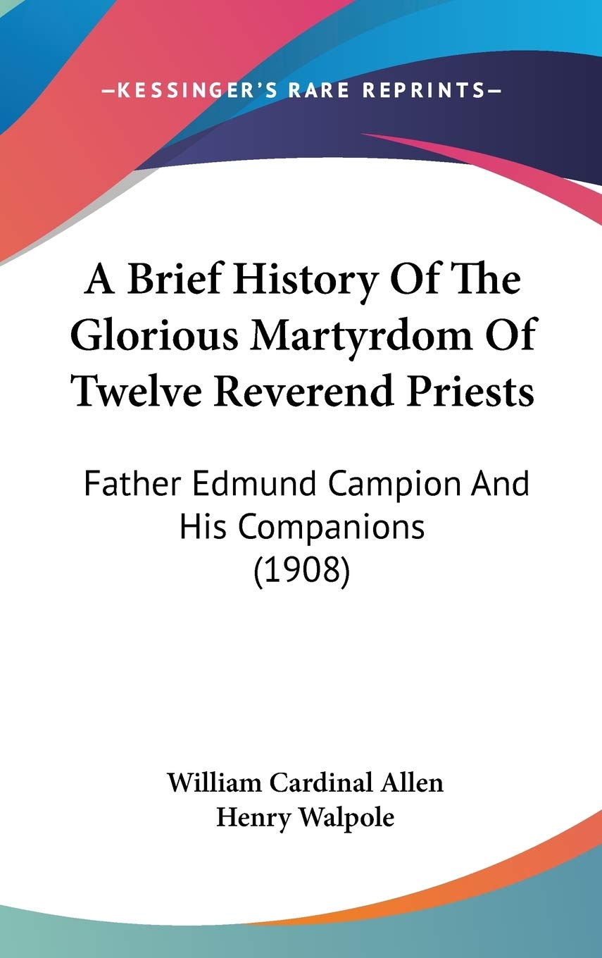 A Brief History Of The Glorious Martyrdom Of Twelve Reverend Priests: Father Edmund Campion And His Companions (1908),New
