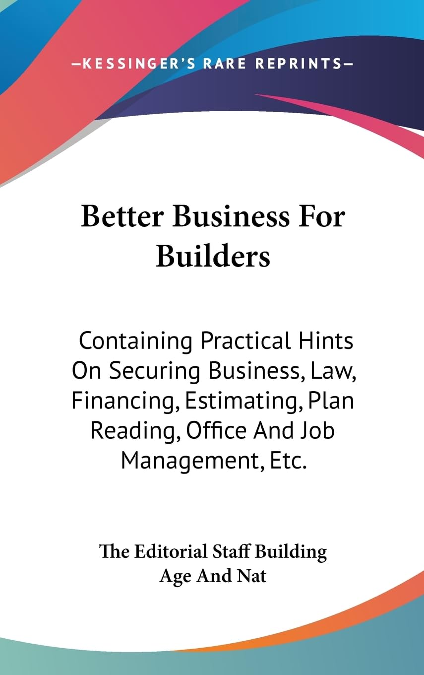 Better Business For Builders: Containing Practical Hints On Securing Business, Law, Financing, Estimating, Plan Reading, Office ,New
