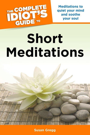 The Complete Idiot's Guide to Short Meditations: Meditations to Quiet Your Mind and Soothe Your Soul,New