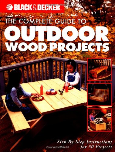 The Complete Guide To Outdoor Wood Projects: Stepbystep Instuctions For Over 50 Projects (Black & Decker Complete Guide)